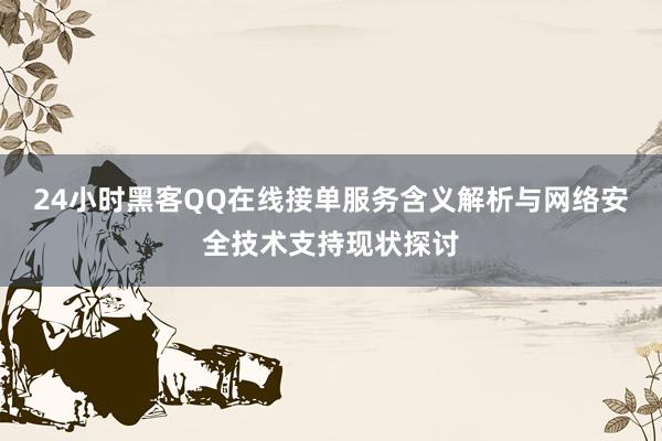 24小时黑客QQ在线接单服务含义解析与网络安全技术支持现状探讨