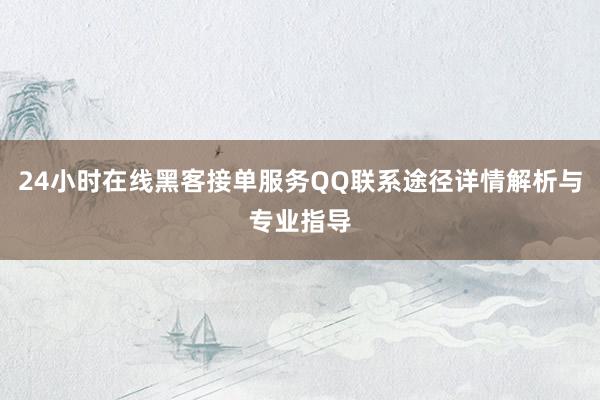 24小时在线黑客接单服务QQ联系途径详情解析与专业指导