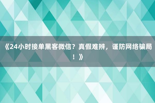 《24小时接单黑客微信？真假难辨，谨防网络骗局！》