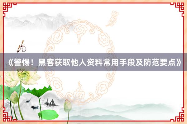 《警惕！黑客获取他人资料常用手段及防范要点》